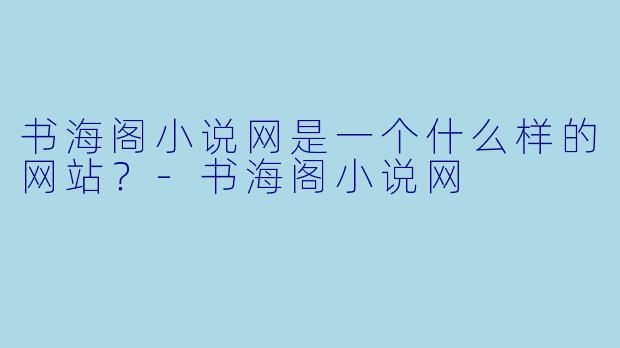 书海阁小说网是一个什么样的网站？-书海阁小说网