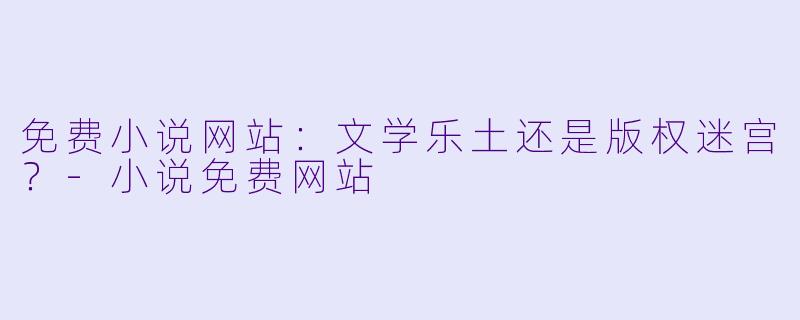 免费小说网站：文学乐土还是版权迷宫？-小说免费网站