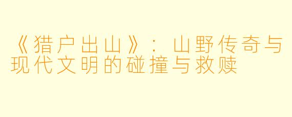 《猎户出山》：山野传奇与现代文明的碰撞与救赎