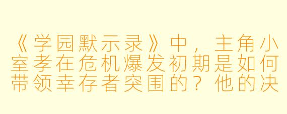 《学园默示录》中，主角小室孝在危机爆发初期是如何带领幸存者突围的？他的决策体现了哪些性格特点？