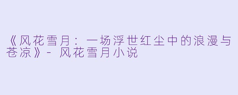 《风花雪月：一场浮世红尘中的浪漫与苍凉》-风花雪月小说