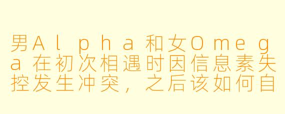 男Alpha和女Omega在初次相遇时因信息素失控发生冲突，之后该如何自然推进感情线？