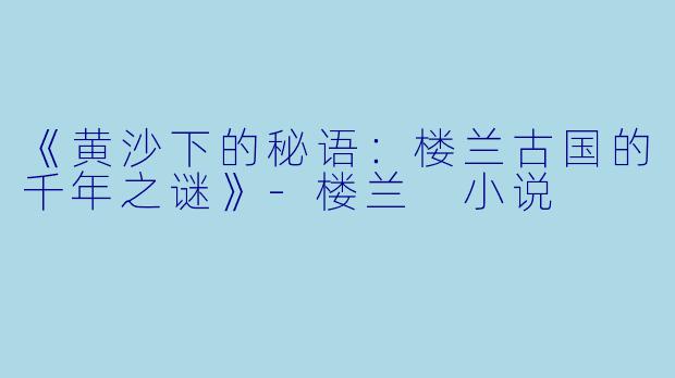 《黄沙下的秘语：楼兰古国的千年之谜》-楼兰 小说