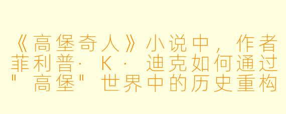 《高堡奇人》小说中，作者菲利普·K·迪克如何通过