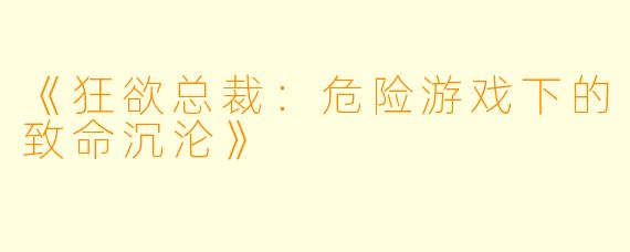 《狂欲总裁：危险游戏下的致命沉沦》