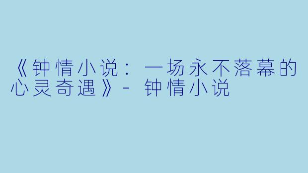 《钟情小说：一场永不落幕的心灵奇遇》-钟情小说