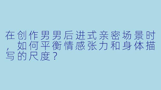 在创作男男后进式亲密场景时，如何平衡情感张力和身体描写的尺度？