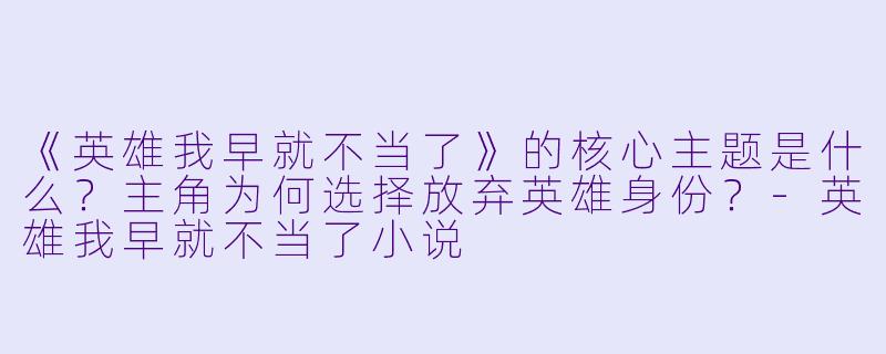 《英雄我早就不当了》的核心主题是什么？主角为何选择放弃英雄身份？-英雄我早就不当了小说