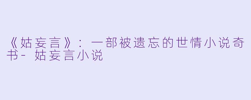 《姑妄言》：一部被遗忘的世情小说奇书-姑妄言小说
