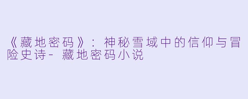 《藏地密码》：神秘雪域中的信仰与冒险史诗-藏地密码小说