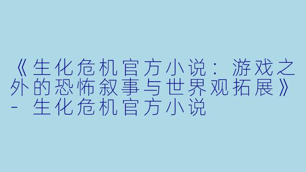 《生化危机官方小说：游戏之外的恐怖叙事与世界观拓展》-生化危机官方小说