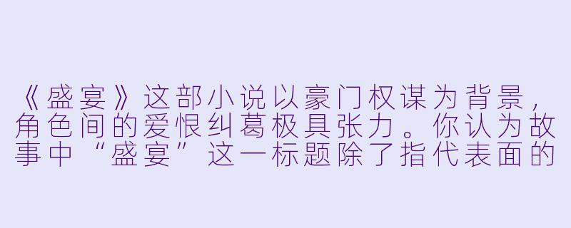 《盛宴》这部小说以豪门权谋为背景，角色间的爱恨纠葛极具张力。你认为故事中“盛宴”这一标题除了指代表面的奢华宴会，还隐喻了哪些更深层次的人性博弈？-盛宴小说