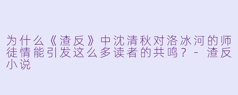 为什么《渣反》中沈清秋对洛冰河的师徒情能引发这么多读者的共鸣？-渣反小说