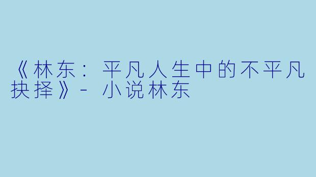 《林东：平凡人生中的不平凡抉择》-小说林东