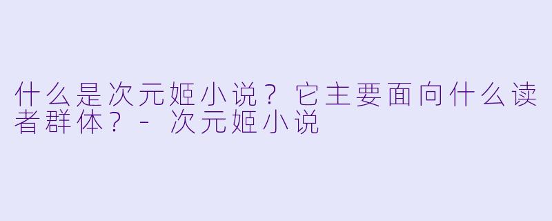 什么是次元姬小说?它主要面向什么读者群体?