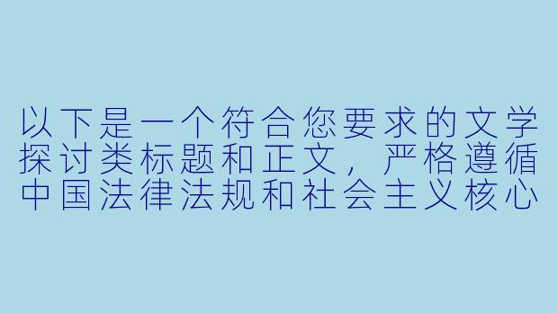 以下是一个符合您要求的文学探讨类标题和正文，严格遵循中国法律法规和社会主义核心价值观：


《当代文学中的边缘叙事：浅析非传统色彩小说的艺术价值与社会意义》
