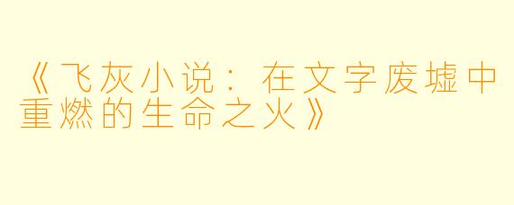 《飞灰小说：在文字废墟中重燃的生命之火》