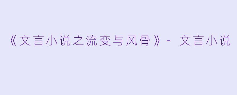 《文言小说之流变与风骨》-文言小说