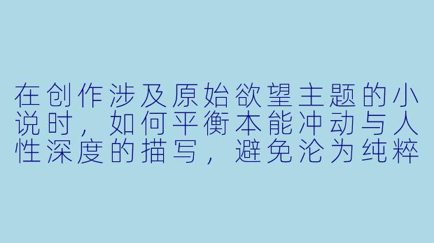 在创作涉及原始欲望主题的小说时，如何平衡本能冲动与人性深度的描写，避免沦为纯粹的感官刺激？