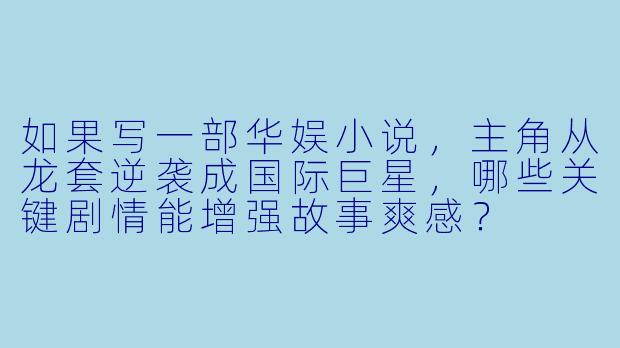 如果写一部华娱小说，主角从龙套逆袭成国际巨星，哪些关键剧情能增强故事爽感？