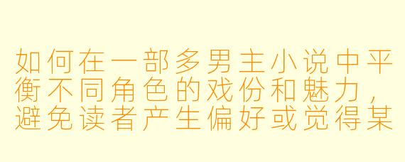 如何在一部多男主小说中平衡不同角色的戏份和魅力，避免读者产生偏好或觉得某个角色被边缘化？