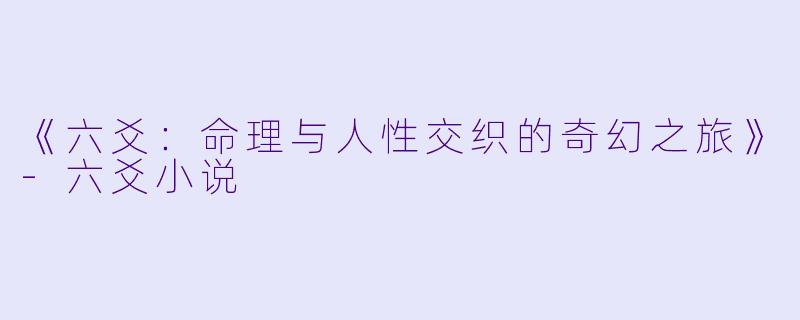 《六爻：命理与人性交织的奇幻之旅》-六爻小说