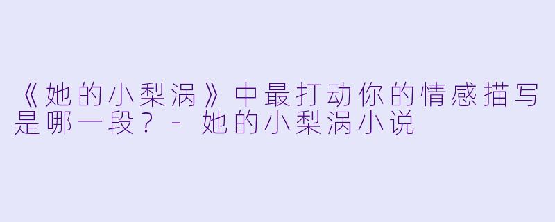 《她的小梨涡》中最打动你的情感描写是哪一段？-她的小梨涡小说