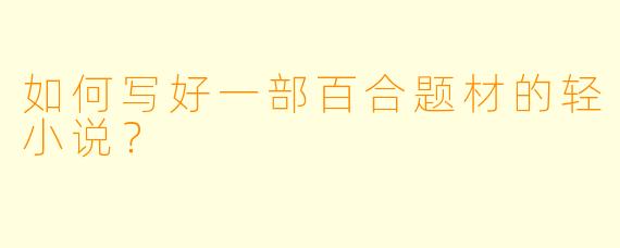 如何写好一部百合题材的轻小说？