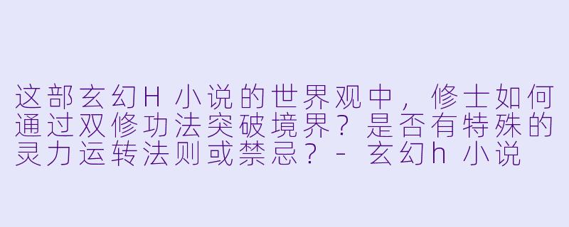 这部玄幻H小说的世界观中，修士如何通过双修功法突破境界？是否有特殊的灵力运转法则或禁忌？-玄幻h小说