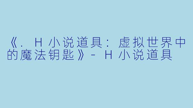《.H小说道具:虚拟世界中的魔法钥匙》