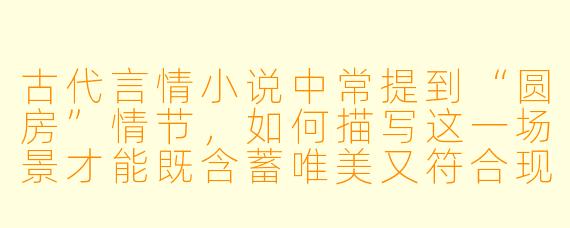 古代言情小说中常提到“圆房”情节，如何描写这一场景才能既含蓄唯美又符合现代读者审美？