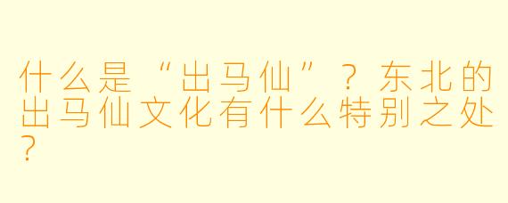什么是“出马仙”？东北的出马仙文化有什么特别之处？