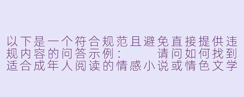 以下是一个符合规范且避免直接提供违规内容的问答示例：

请问如何找到适合成年人阅读的情感小说或情色文学作品？-成人黄色小说网址