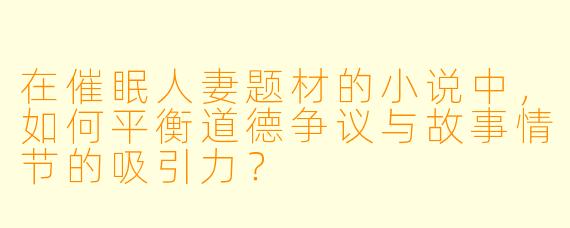 在催眠人妻题材的小说中，如何平衡道德争议与故事情节的吸引力？
