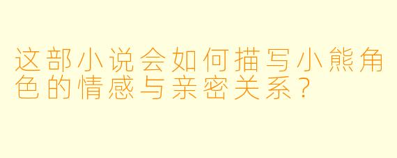 这部小说会如何描写小熊角色的情感与亲密关系？