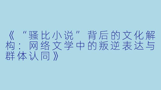 《“骚比小说”背后的文化解构：网络文学中的叛逆表达与群体认同》