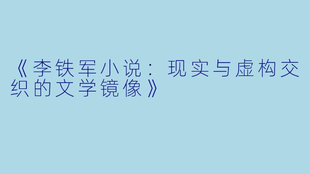 《李铁军小说：现实与虚构交织的文学镜像》