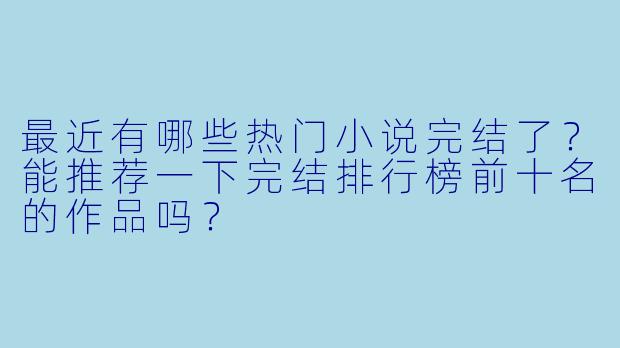 最近有哪些热门小说完结了？能推荐一下完结排行榜前十名的作品吗？