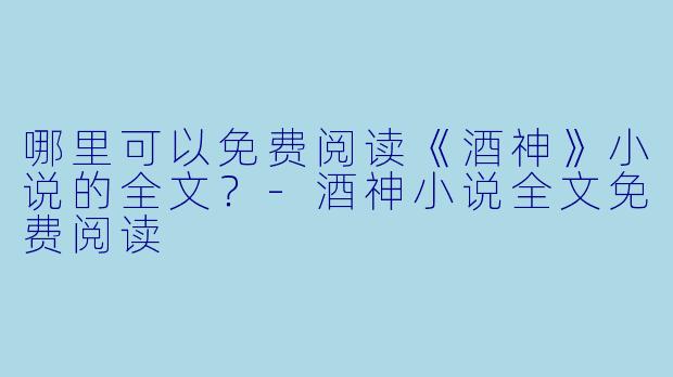 哪里可以免费阅读《酒神》小说的全文？-酒神小说全文免费阅读