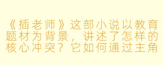 《插老师》这部小说以教育题材为背景，讲述了怎样的核心冲突？它如何通过主角的独特教学方式折射现实教育困境？