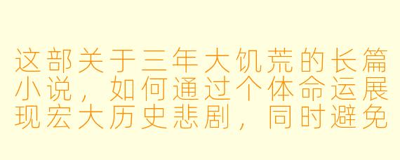 这部关于三年大饥荒的长篇小说，如何通过个体命运展现宏大历史悲剧，同时避免陷入简单的政治控诉或苦难陈列，从而实现对人性与时代的深刻反思？