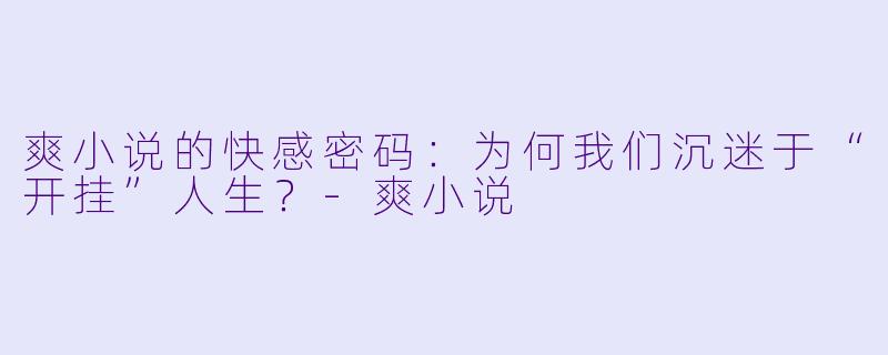 爽小说的快感密码：为何我们沉迷于“开挂”人生？-爽小说