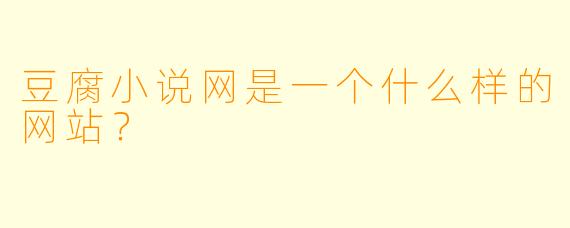 豆腐小说网是一个什么样的网站？