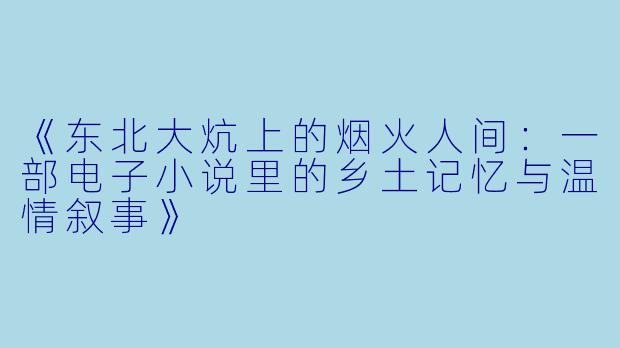 《东北大炕上的烟火人间：一部电子小说里的乡土记忆与温情叙事》