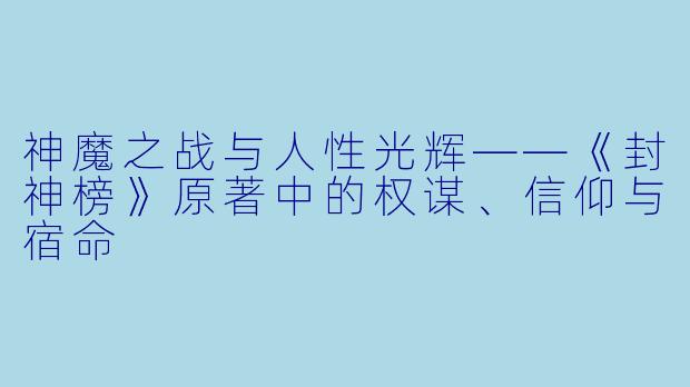 神魔之战与人性光辉——《封神榜》原著中的权谋、信仰与宿命