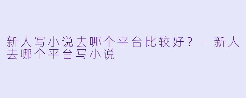 新人写小说去哪个平台比较好？-新人去哪个平台写小说