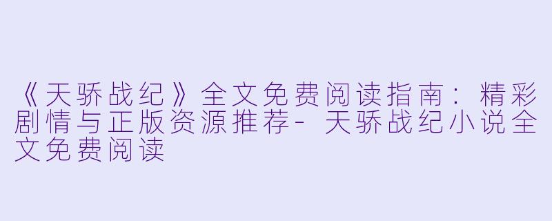 《天骄战纪》全文免费阅读指南：精彩剧情与正版资源推荐-天骄战纪小说全文免费阅读