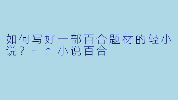 如何写好一部百合题材的轻小说？-h小说百合