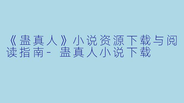 《蛊真人》小说资源下载与阅读指南-蛊真人小说下载