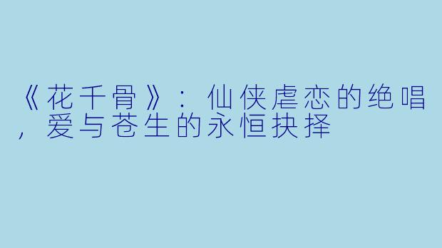 《花千骨》：仙侠虐恋的绝唱，爱与苍生的永恒抉择